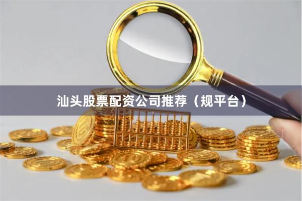 汕头股票配资公司推荐（规平台）