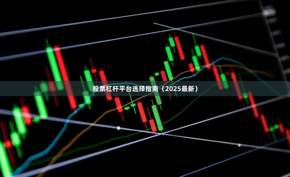 股票杠杆平台选择指南（2025最新）