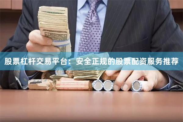 股票杠杆交易平台：安全正规的股票配资服务推荐