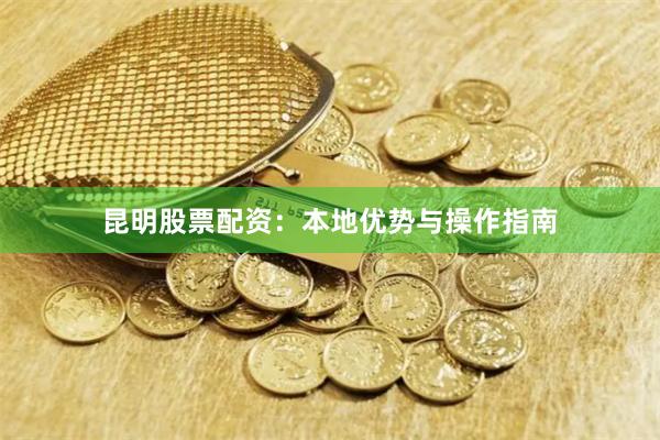 昆明股票配资：本地优势与操作指南