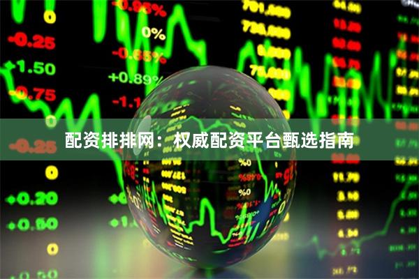 配资排排网：权威配资平台甄选指南