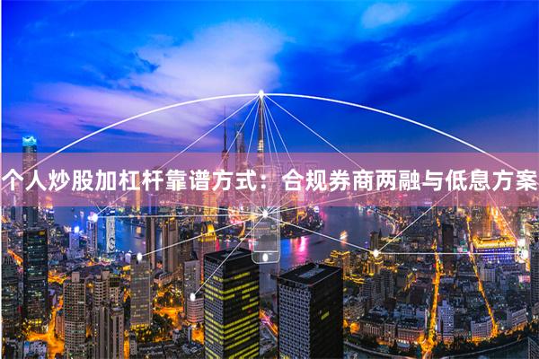 个人炒股加杠杆靠谱方式：合规券商两融与低息方案